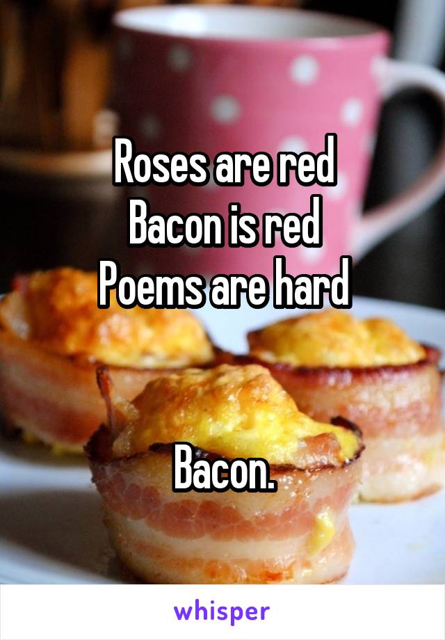 Roses are red
Bacon is red
Poems are hard


Bacon.