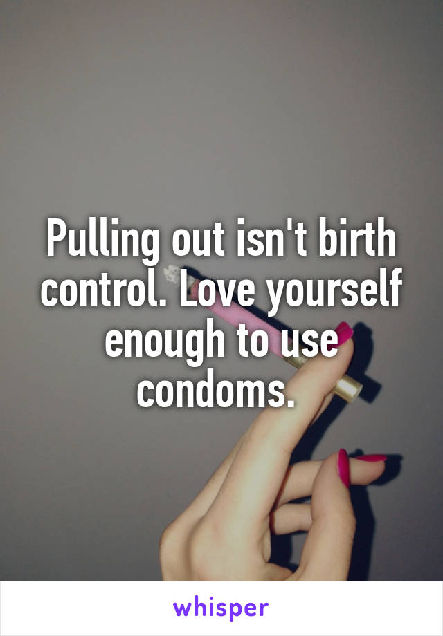 Pulling out isn't birth control. Love yourself enough to use condoms. 