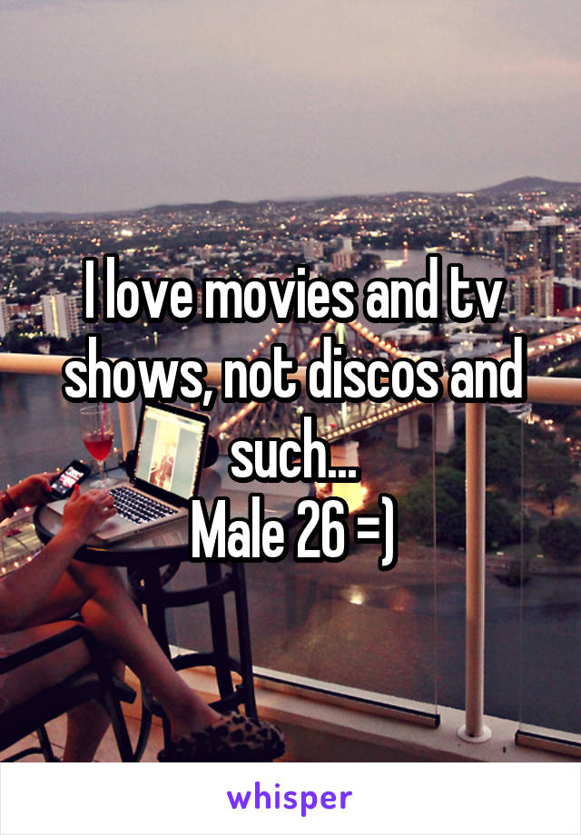 I love movies and tv shows, not discos and such...
Male 26 =)