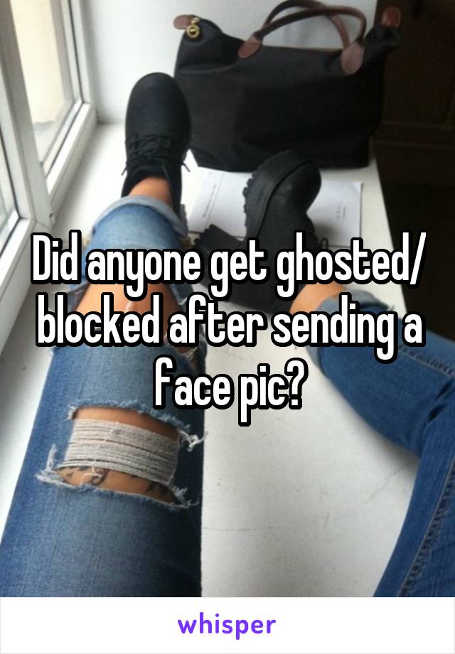 Did anyone get ghosted/ blocked after sending a face pic?