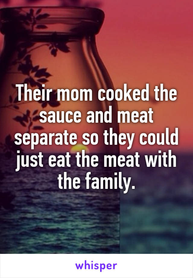 Their mom cooked the sauce and meat separate so they could just eat the meat with the family.