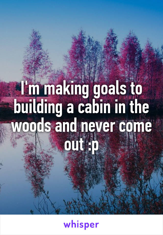 I'm making goals to building a cabin in the woods and never come out :p