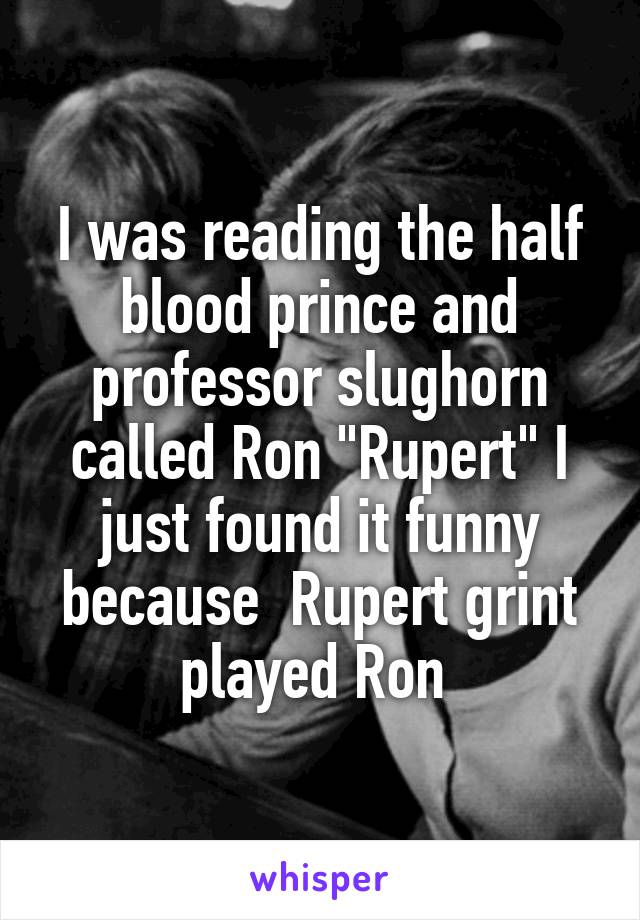 I was reading the half blood prince and professor slughorn called Ron "Rupert" I just found it funny because  Rupert grint played Ron 