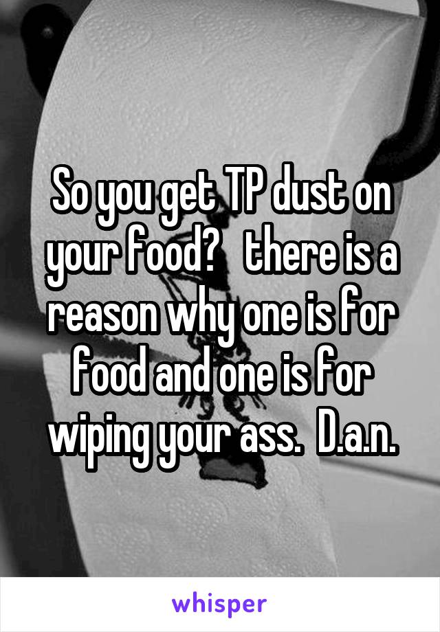 So you get TP dust on your food?   there is a reason why one is for food and one is for wiping your ass.  D.a.n.