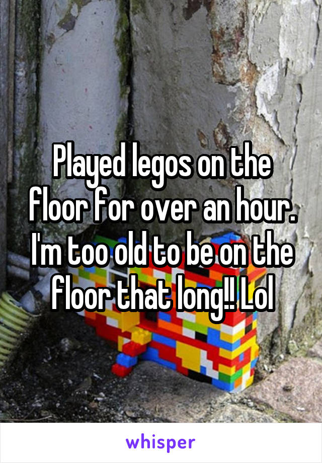 Played legos on the floor for over an hour. I'm too old to be on the floor that long!! Lol