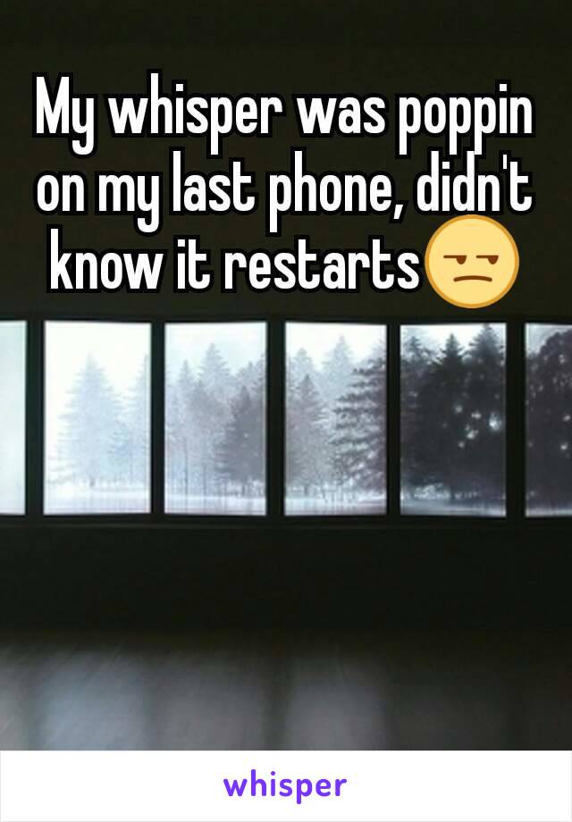 My whisper was poppin on my last phone, didn't know it restarts😒