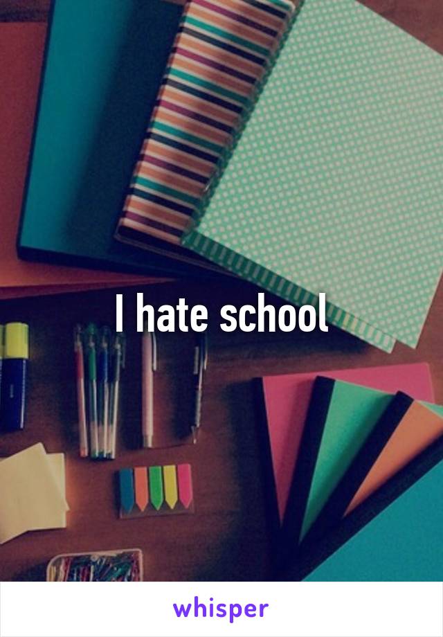 I hate school