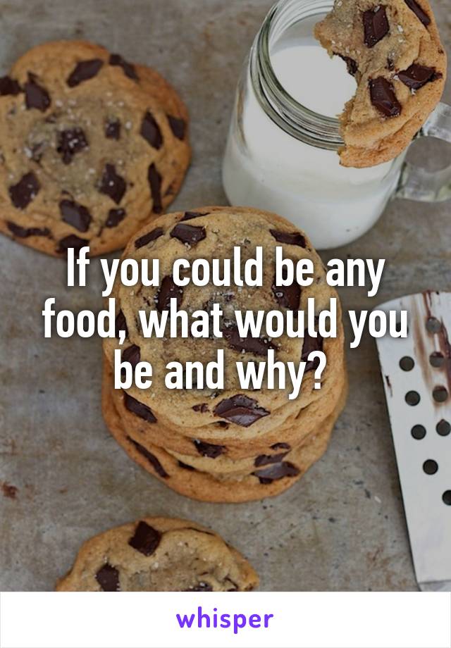 If you could be any food, what would you be and why? 