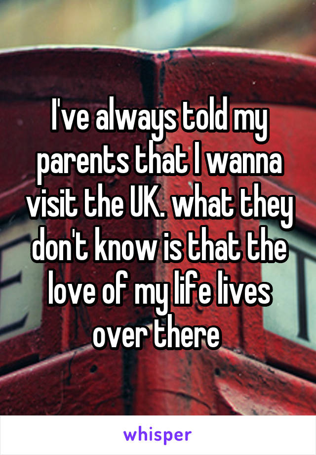 I've always told my parents that I wanna visit the UK. what they don't know is that the love of my life lives over there 