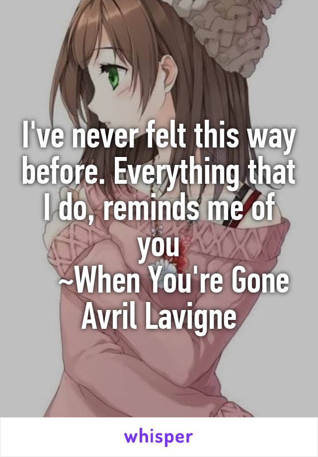 I've never felt this way before. Everything that I do, reminds me of you
    ~When You're Gone
Avril Lavigne