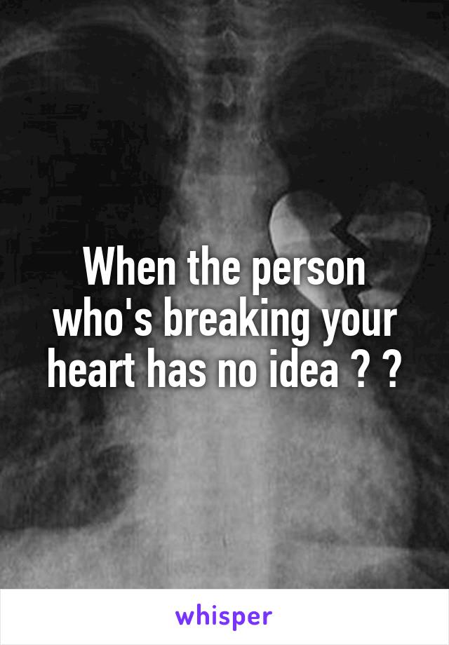 When the person who's breaking your heart has no idea 💔 😭