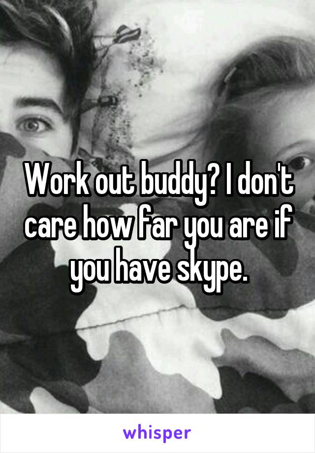 Work out buddy? I don't care how far you are if you have skype.