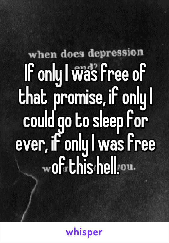 If only I was free of that  promise, if only I could go to sleep for ever, if only I was free of this hell.