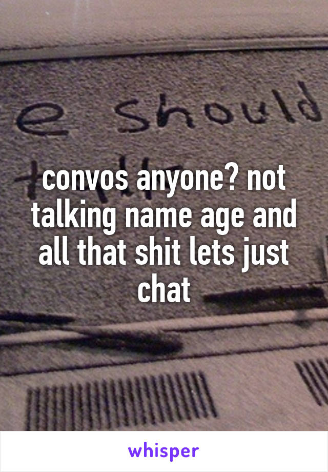 convos anyone? not talking name age and all that shit lets just chat