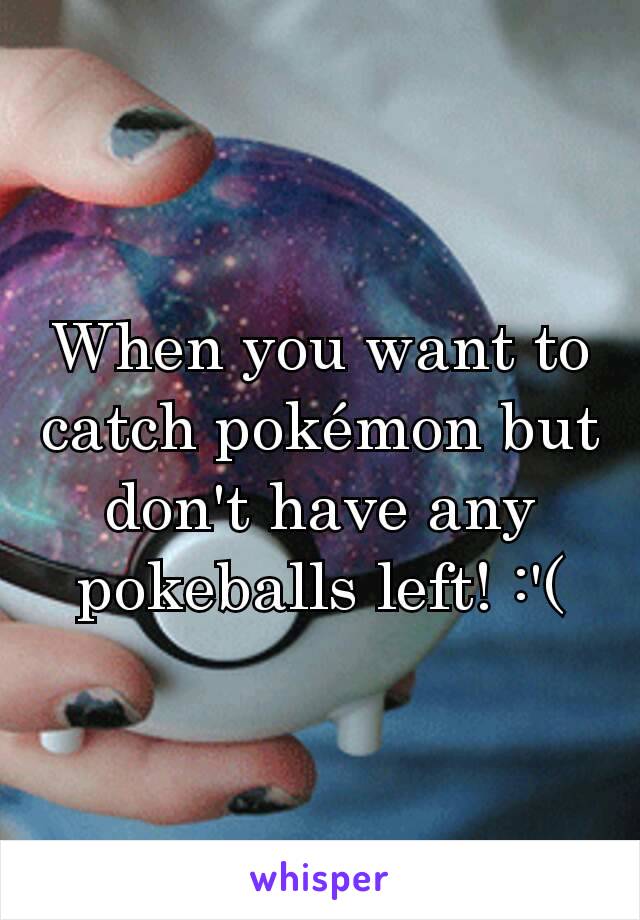 When you want to catch pokémon but don't have any pokeballs left! :'(