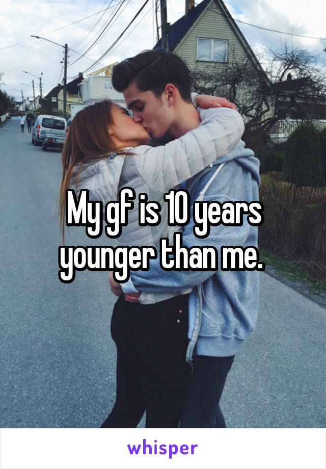 My gf is 10 years younger than me. 