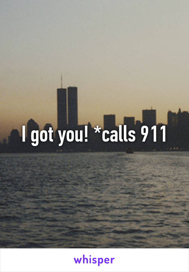 I got you! *calls 911