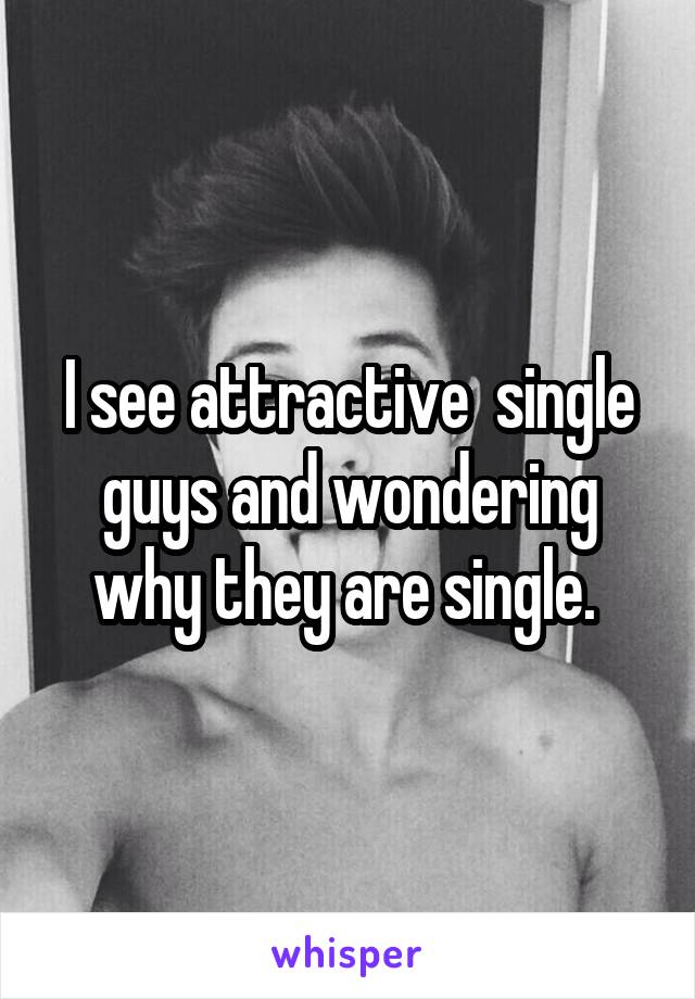 I see attractive  single guys and wondering why they are single. 