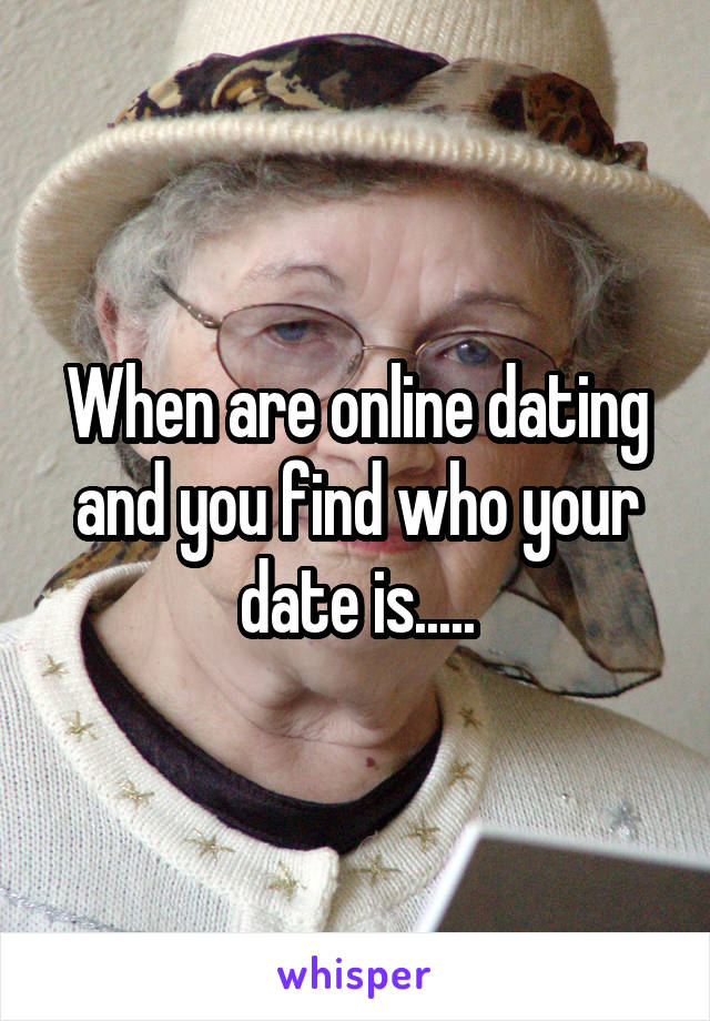 When are online dating and you find who your date is.....