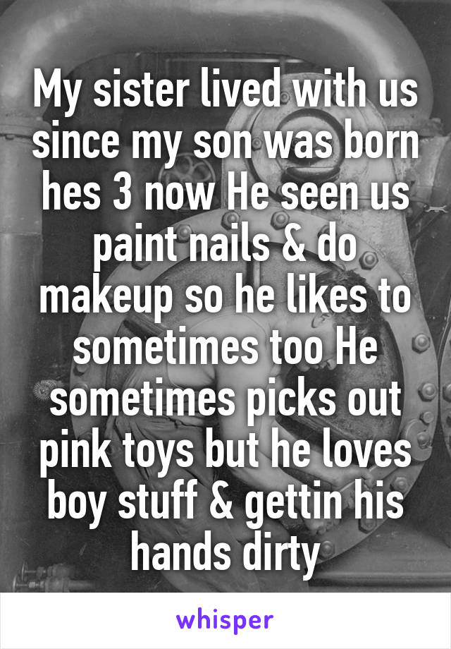 My sister lived with us since my son was born hes 3 now He seen us paint nails & do makeup so he likes to sometimes too He sometimes picks out pink toys but he loves boy stuff & gettin his hands dirty