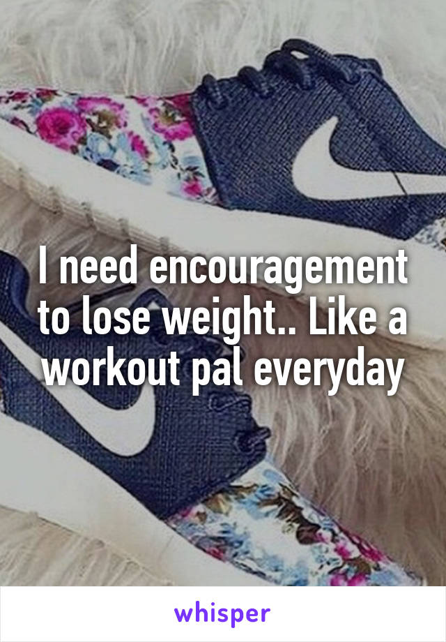 I need encouragement to lose weight.. Like a workout pal everyday