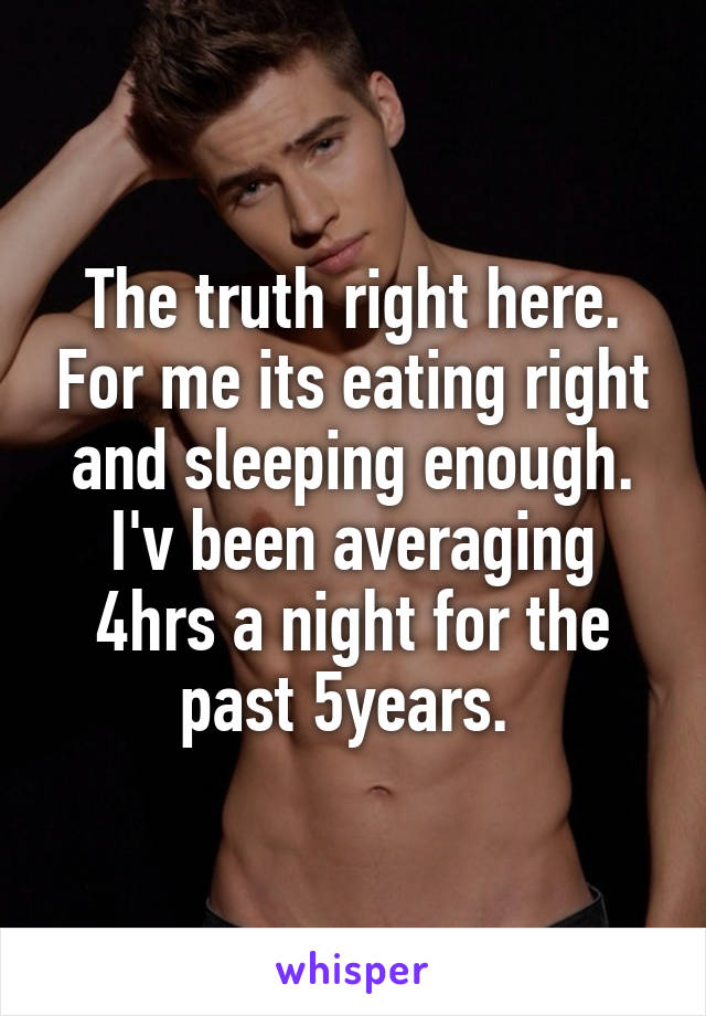 The truth right here. For me its eating right and sleeping enough. I'v been averaging 4hrs a night for the past 5years. 