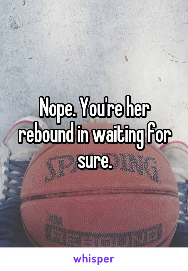 Nope. You're her rebound in waiting for sure.