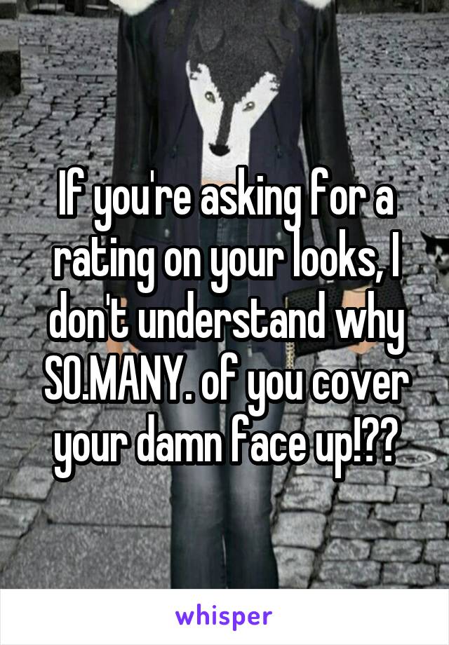 If you're asking for a rating on your looks, I don't understand why SO.MANY. of you cover your damn face up!??