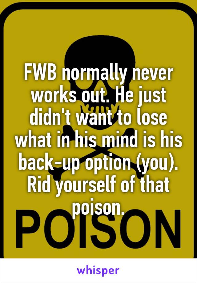 FWB normally never works out. He just didn't want to lose what in his mind is his back-up option (you). Rid yourself of that poison.