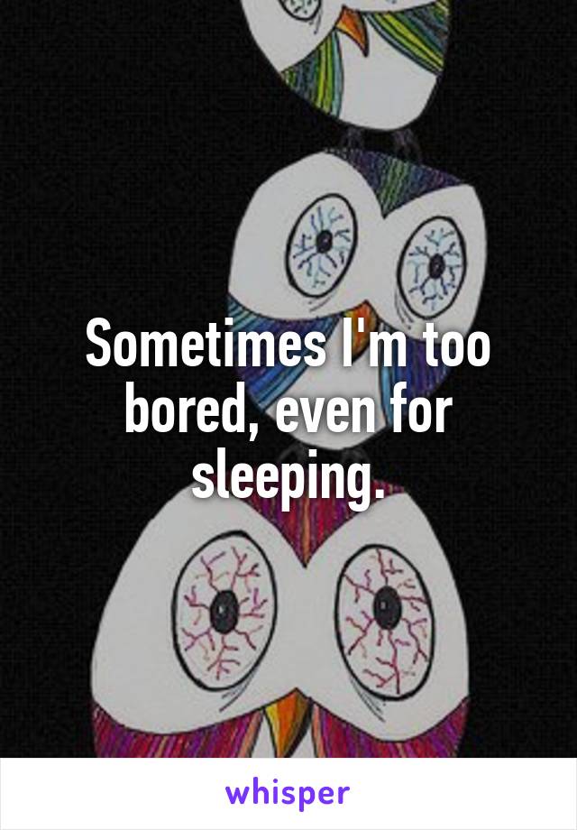 Sometimes I'm too bored, even for sleeping.