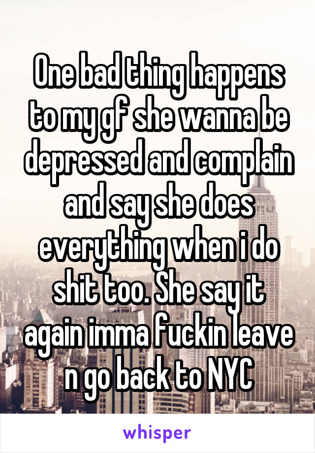 One bad thing happens to my gf she wanna be depressed and complain and say she does everything when i do shit too. She say it again imma fuckin leave n go back to NYC