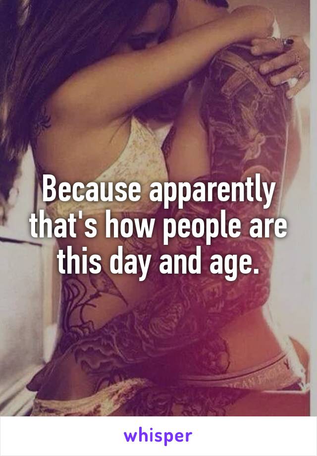 Because apparently that's how people are this day and age.