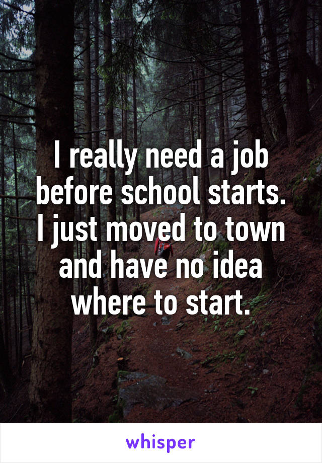 I really need a job before school starts.
I just moved to town and have no idea where to start.