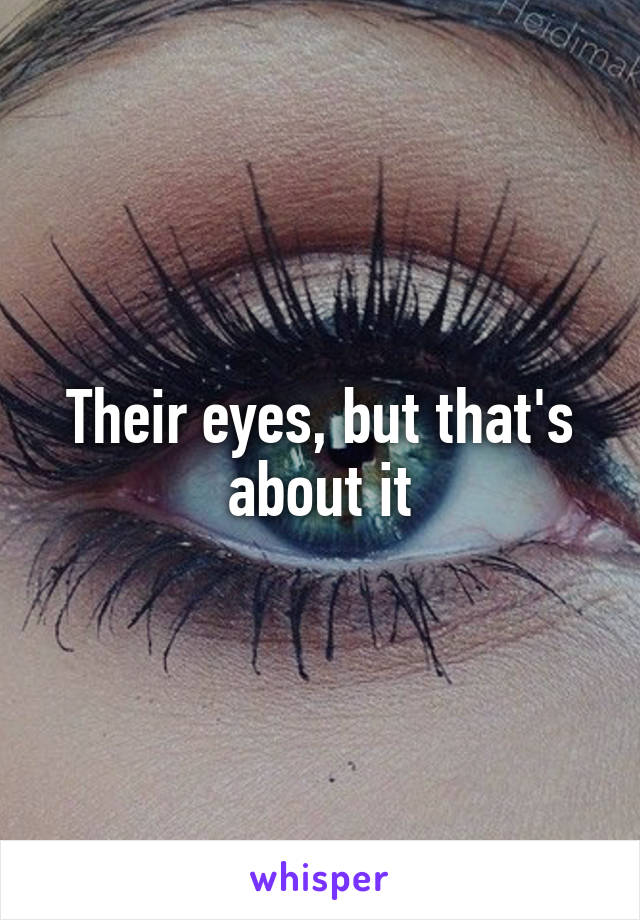 Their eyes, but that's about it