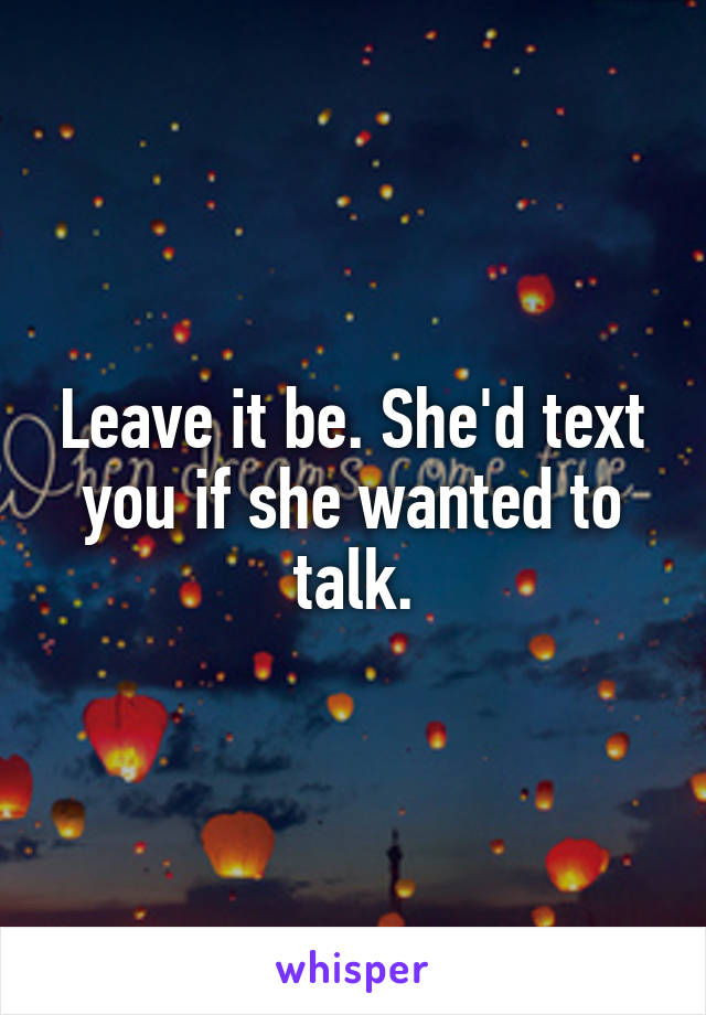 Leave it be. She'd text you if she wanted to talk.