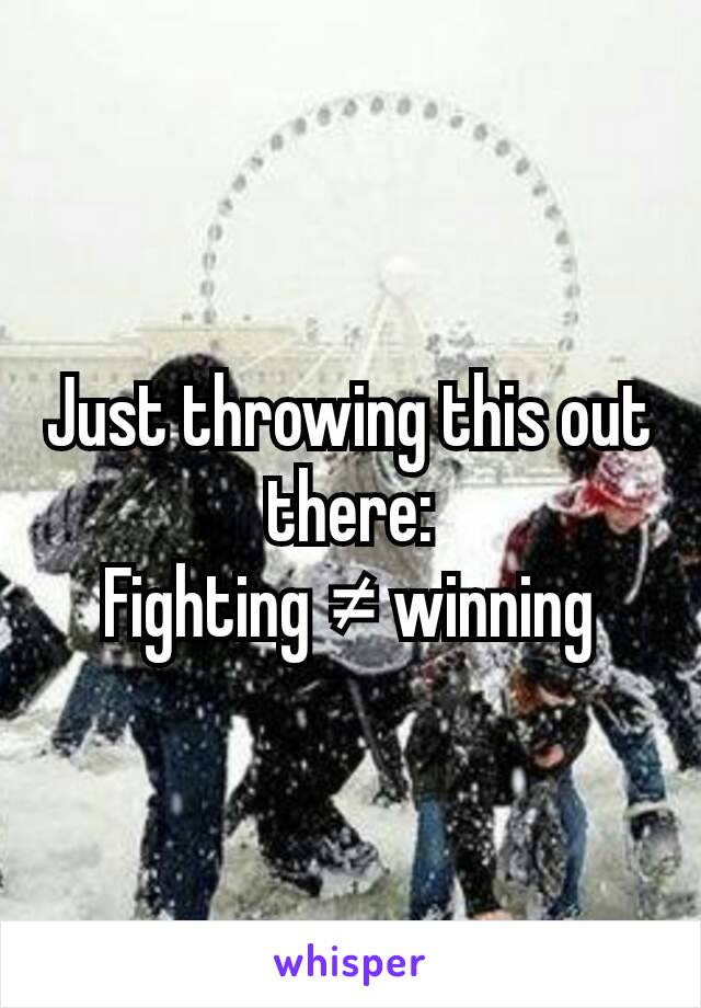 Just throwing this out there:
Fighting ≠ winning