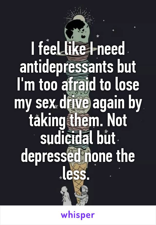 I feel like I need antidepressants but I'm too afraid to lose my sex drive again by taking them. Not sudicidal but depressed none the less. 