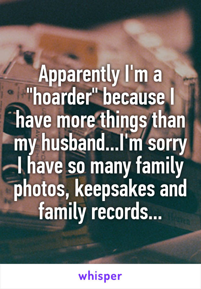 Apparently I'm a "hoarder" because I have more things than my husband...I'm sorry I have so many family photos, keepsakes and family records...