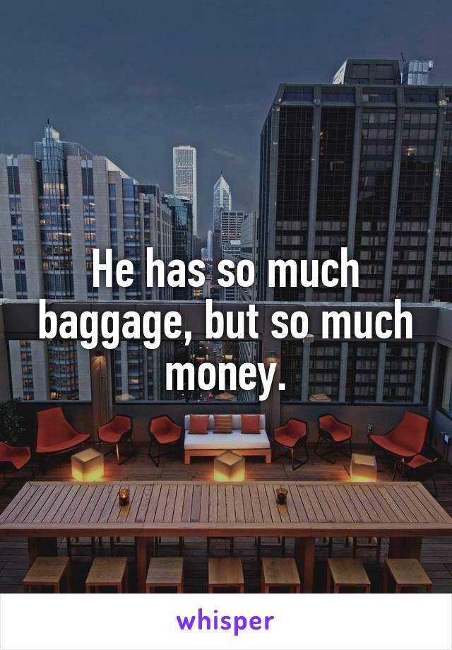 He has so much baggage, but so much money.