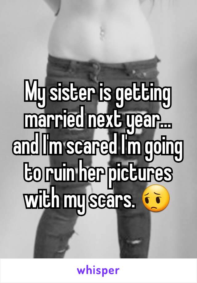 My sister is getting married next year... and I'm scared I'm going to ruin her pictures with my scars. 😔