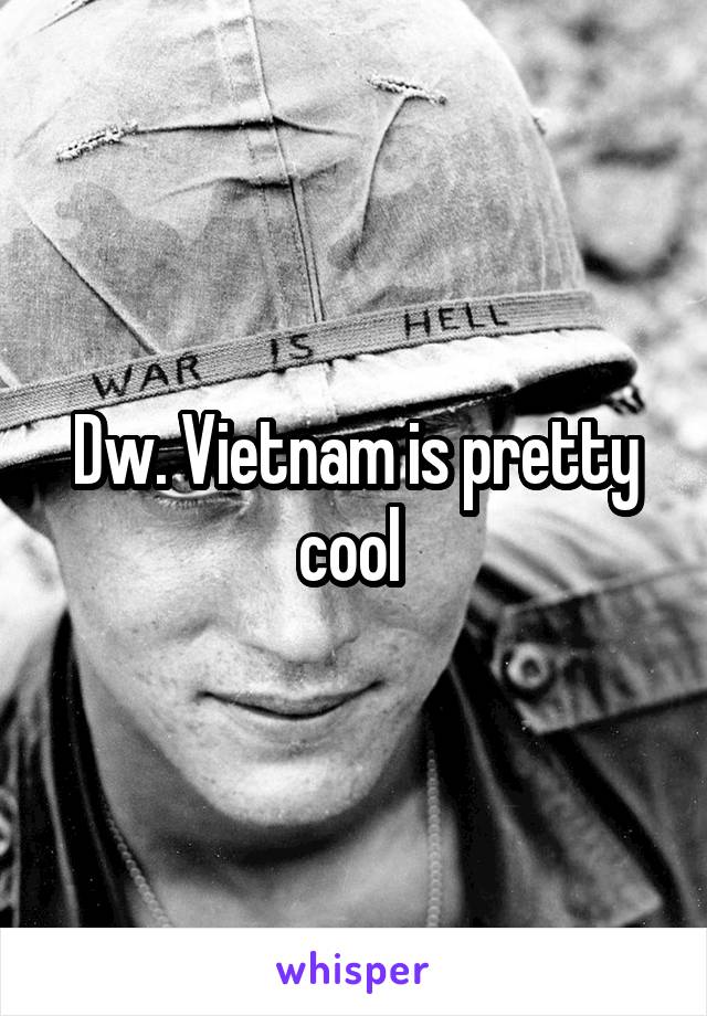 Dw. Vietnam is pretty cool 