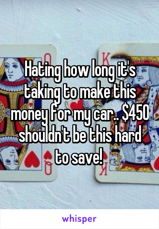 Hating how long it's taking to make this money for my car.. $450 shouldn't be this hard to save! 