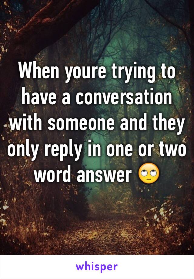 When youre trying to have a conversation with someone and they only reply in one or two word answer 🙄