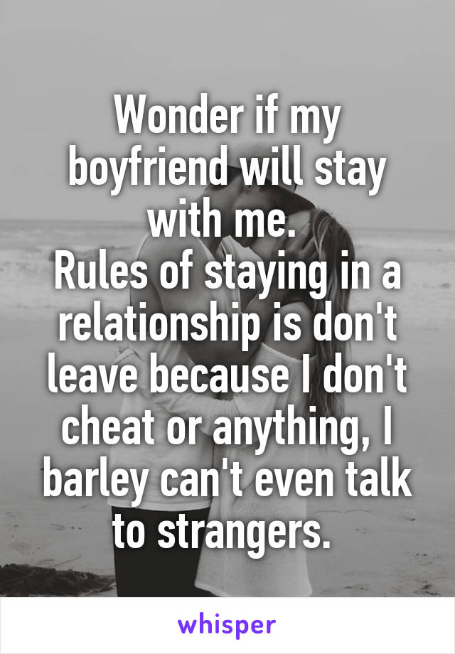 Wonder if my boyfriend will stay with me. 
Rules of staying in a relationship is don't leave because I don't cheat or anything, I barley can't even talk to strangers. 