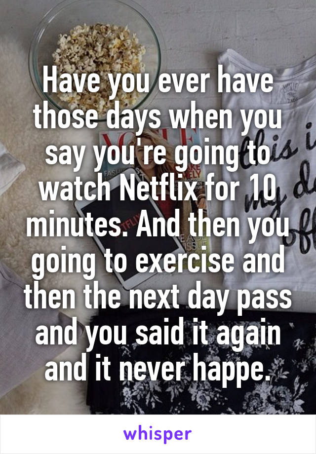 Have you ever have those days when you say you're going to watch Netflix for 10 minutes. And then you going to exercise and then the next day pass and you said it again and it never happe.