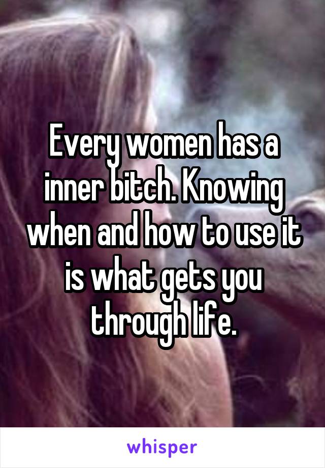 Every women has a inner bitch. Knowing when and how to use it is what gets you through life.