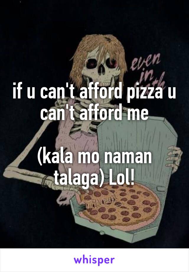 if u can't afford pizza u can't afford me

(kala mo naman talaga) Lol!