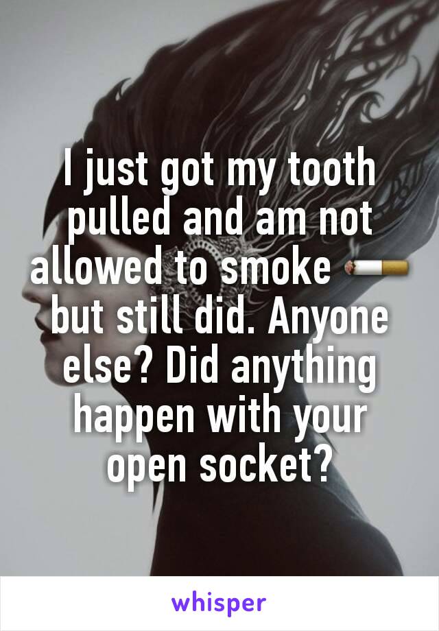 I just got my tooth pulled and am not allowed to smoke 🚬 but still did. Anyone else? Did anything happen with your open socket?