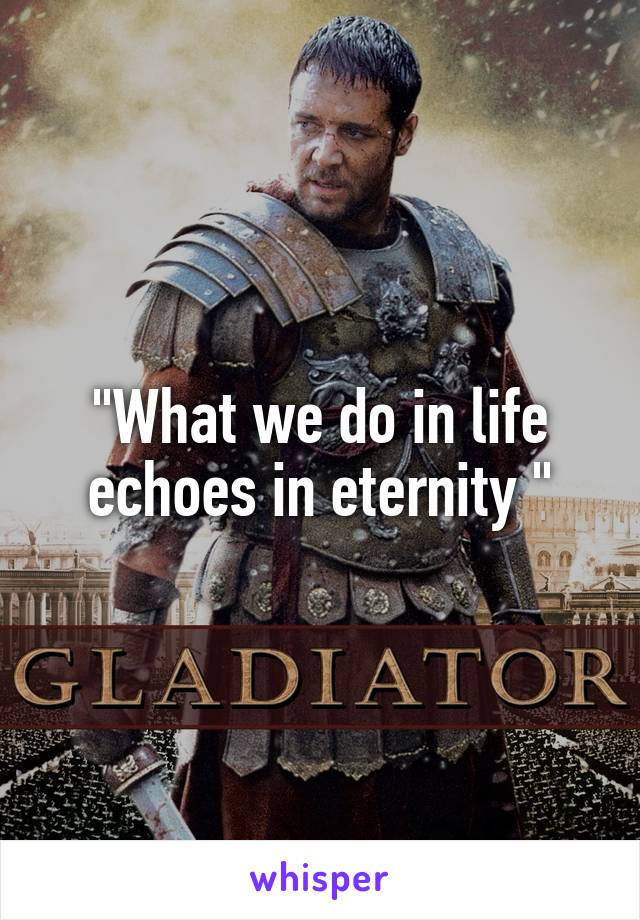 "What we do in life echoes in eternity "