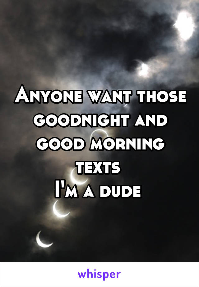 Anyone want those goodnight and good morning texts 
I'm a dude 